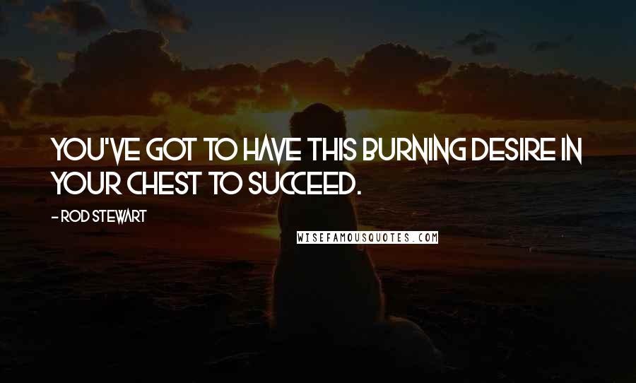 Rod Stewart Quotes: You've got to have this burning desire in your chest to succeed.