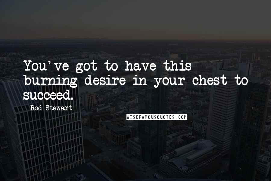 Rod Stewart Quotes: You've got to have this burning desire in your chest to succeed.