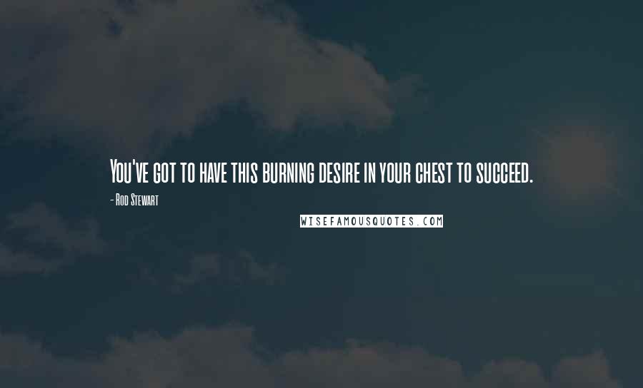 Rod Stewart Quotes: You've got to have this burning desire in your chest to succeed.