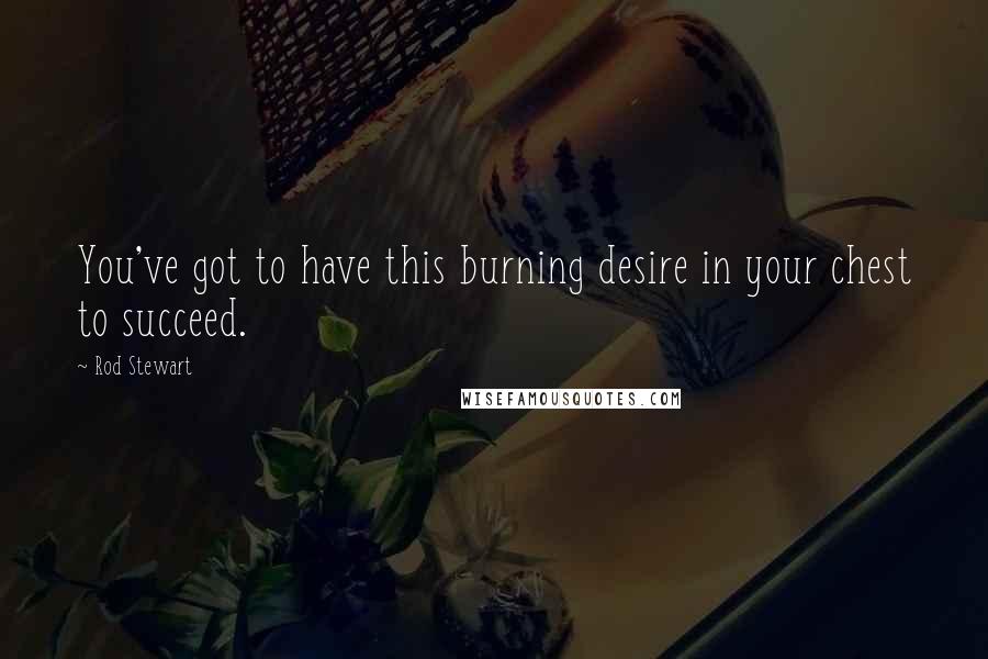 Rod Stewart Quotes: You've got to have this burning desire in your chest to succeed.