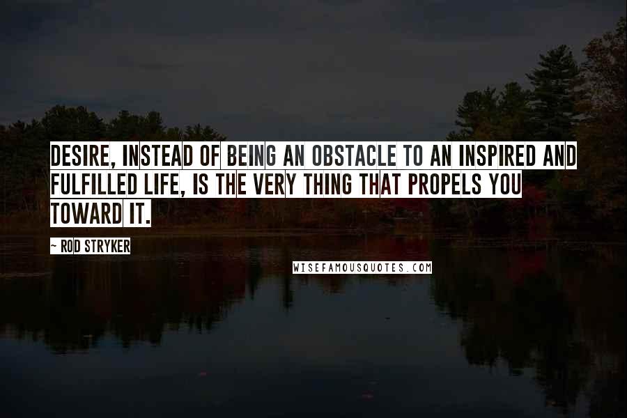 Rod Stryker Quotes: Desire, instead of being an obstacle to an inspired and fulfilled life, is the very thing that propels you toward it.