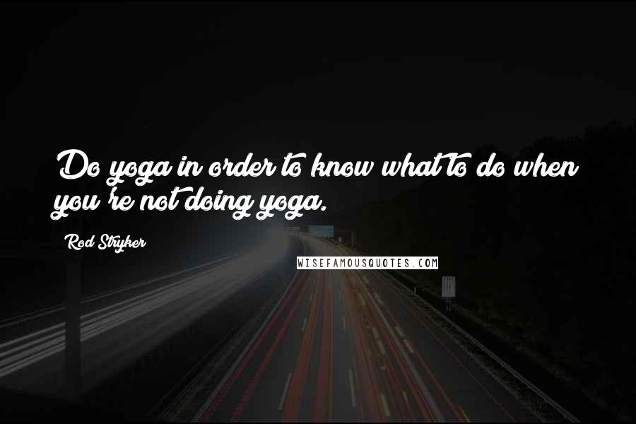 Rod Stryker Quotes: Do yoga in order to know what to do when you're not doing yoga.