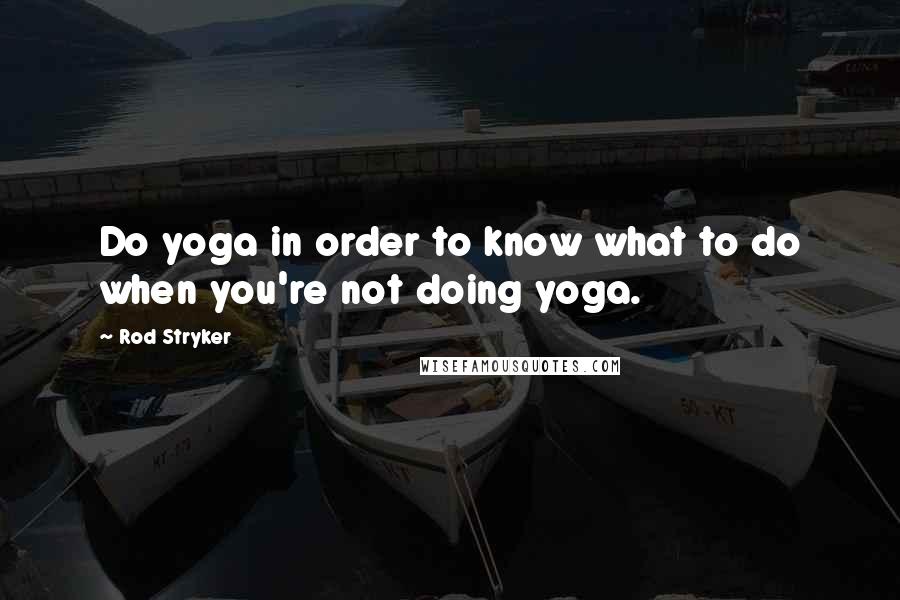 Rod Stryker Quotes: Do yoga in order to know what to do when you're not doing yoga.