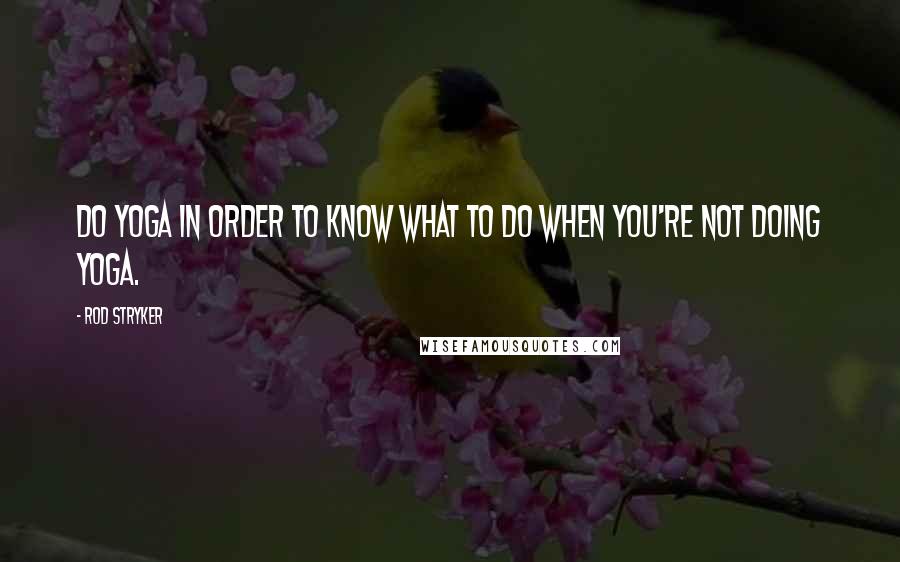 Rod Stryker Quotes: Do yoga in order to know what to do when you're not doing yoga.