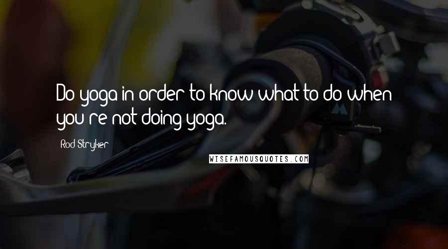 Rod Stryker Quotes: Do yoga in order to know what to do when you're not doing yoga.