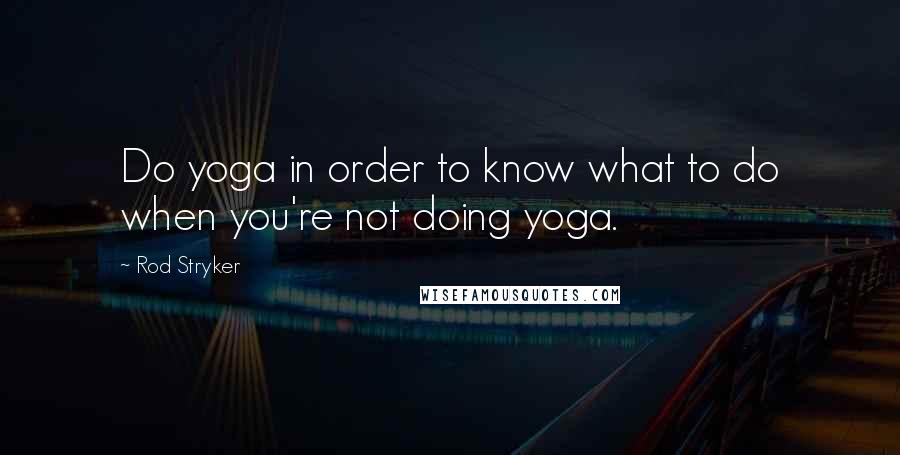 Rod Stryker Quotes: Do yoga in order to know what to do when you're not doing yoga.