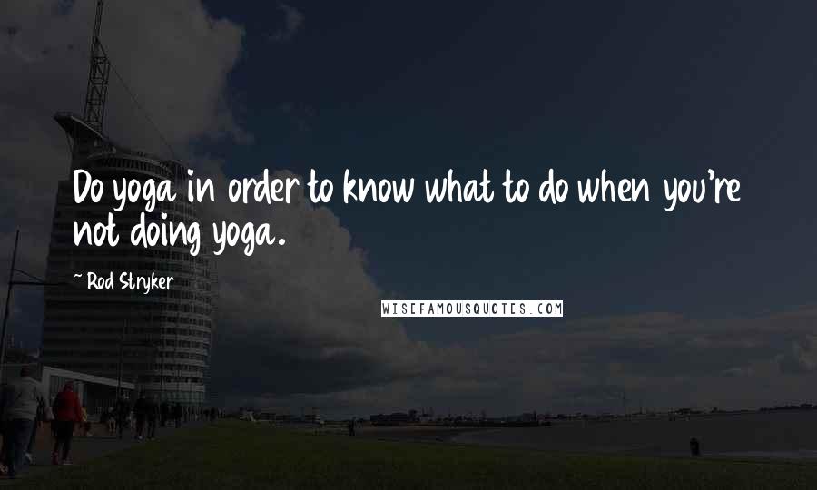 Rod Stryker Quotes: Do yoga in order to know what to do when you're not doing yoga.