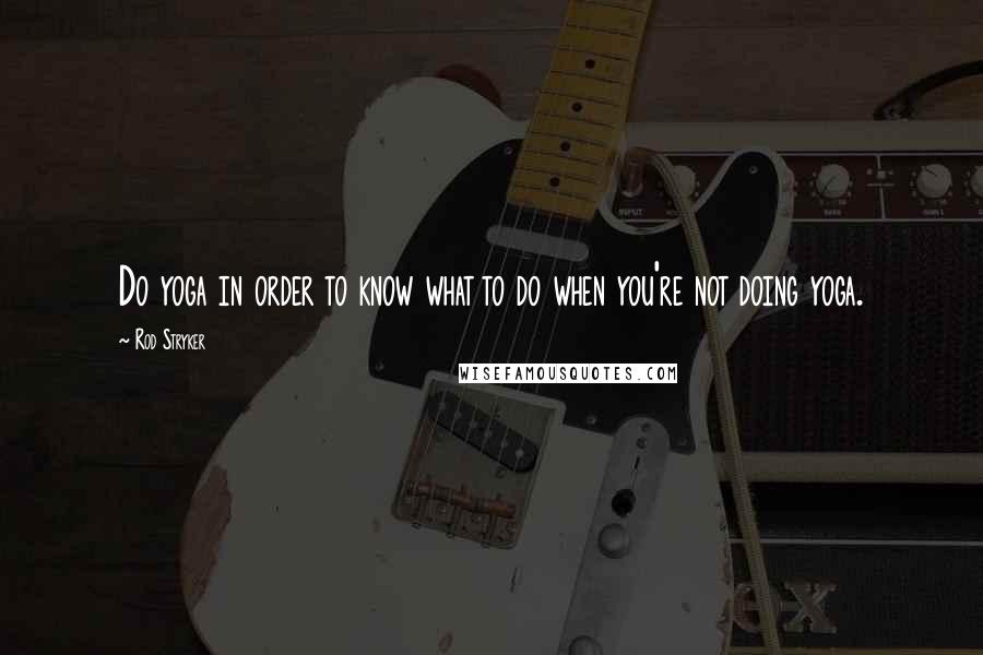Rod Stryker Quotes: Do yoga in order to know what to do when you're not doing yoga.