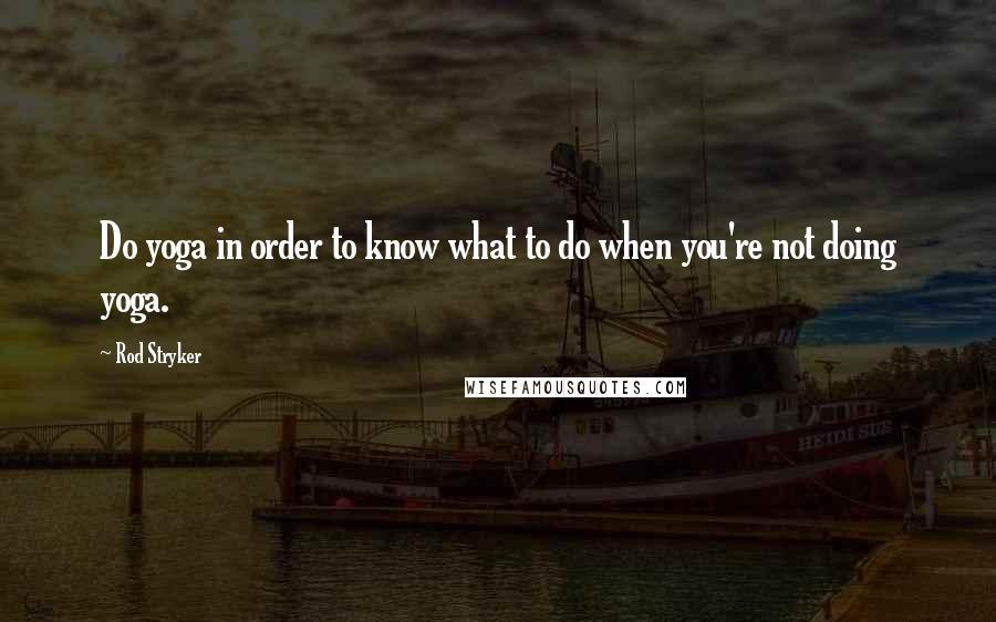 Rod Stryker Quotes: Do yoga in order to know what to do when you're not doing yoga.