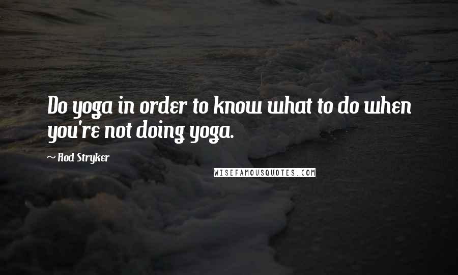 Rod Stryker Quotes: Do yoga in order to know what to do when you're not doing yoga.