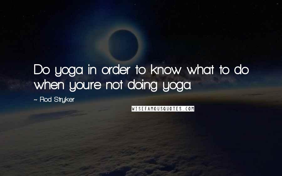 Rod Stryker Quotes: Do yoga in order to know what to do when you're not doing yoga.