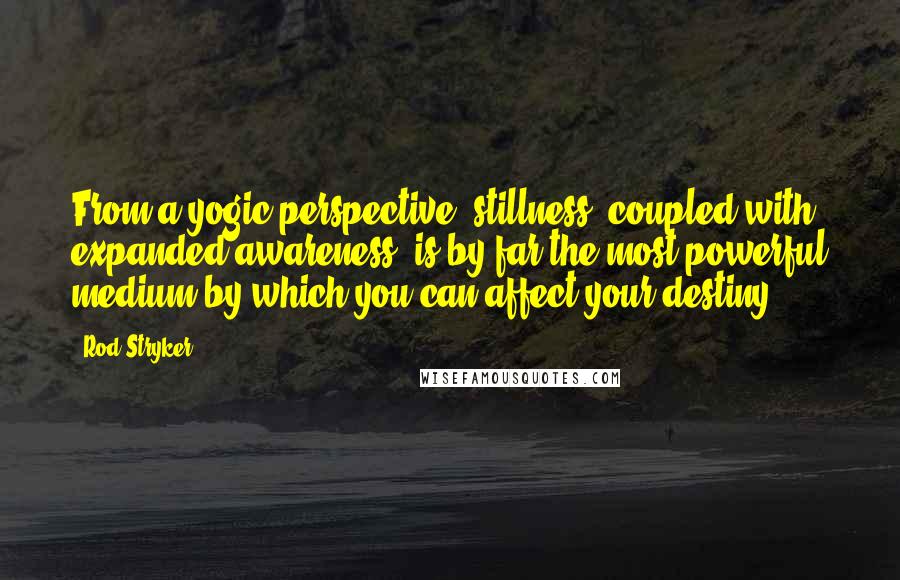 Rod Stryker Quotes: From a yogic perspective, stillness, coupled with expanded awareness, is by far the most powerful medium by which you can affect your destiny.