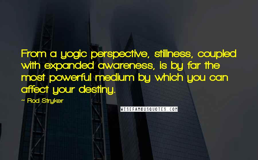 Rod Stryker Quotes: From a yogic perspective, stillness, coupled with expanded awareness, is by far the most powerful medium by which you can affect your destiny.