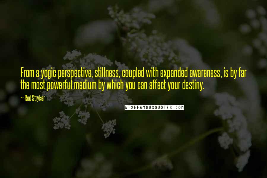 Rod Stryker Quotes: From a yogic perspective, stillness, coupled with expanded awareness, is by far the most powerful medium by which you can affect your destiny.