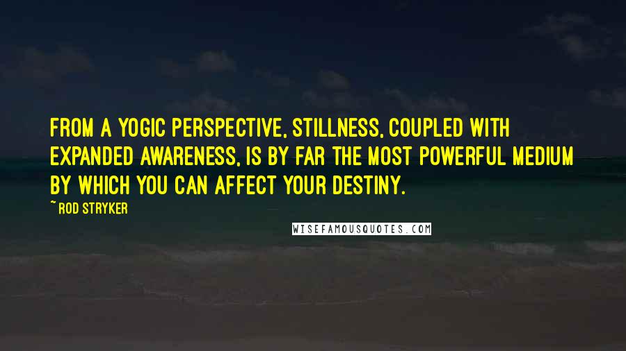 Rod Stryker Quotes: From a yogic perspective, stillness, coupled with expanded awareness, is by far the most powerful medium by which you can affect your destiny.