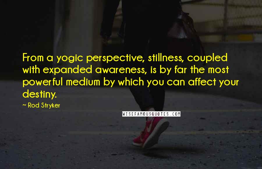 Rod Stryker Quotes: From a yogic perspective, stillness, coupled with expanded awareness, is by far the most powerful medium by which you can affect your destiny.