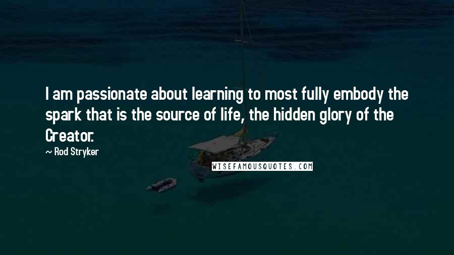 Rod Stryker Quotes: I am passionate about learning to most fully embody the spark that is the source of life, the hidden glory of the Creator.