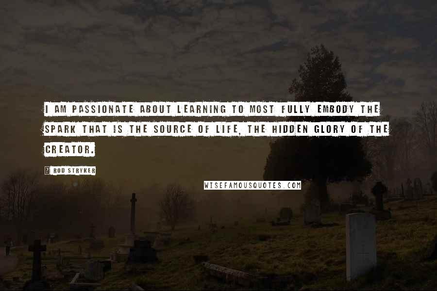 Rod Stryker Quotes: I am passionate about learning to most fully embody the spark that is the source of life, the hidden glory of the Creator.