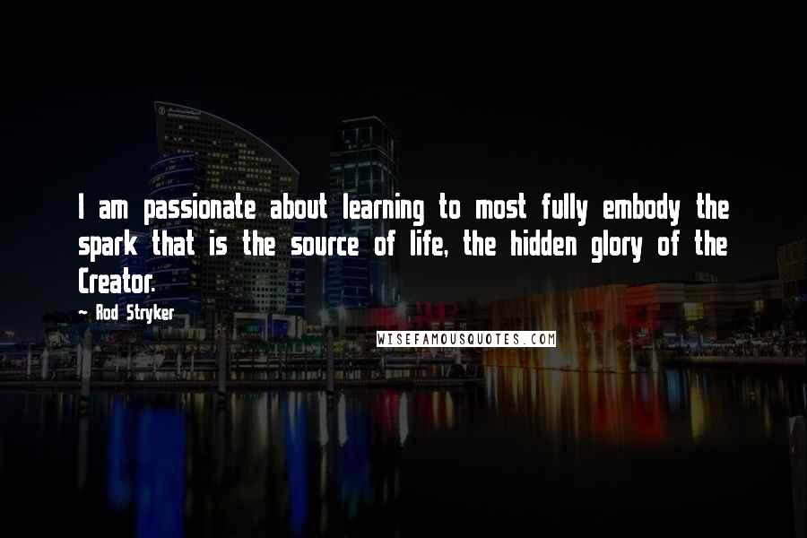 Rod Stryker Quotes: I am passionate about learning to most fully embody the spark that is the source of life, the hidden glory of the Creator.