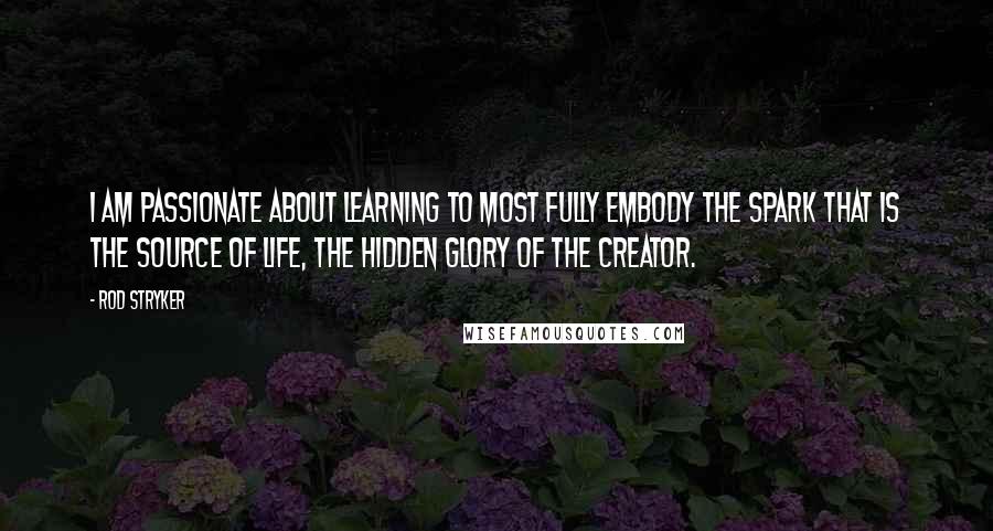 Rod Stryker Quotes: I am passionate about learning to most fully embody the spark that is the source of life, the hidden glory of the Creator.