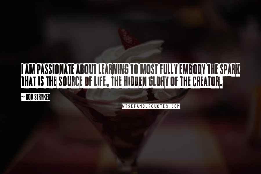 Rod Stryker Quotes: I am passionate about learning to most fully embody the spark that is the source of life, the hidden glory of the Creator.