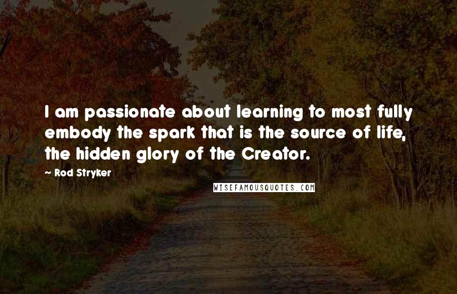 Rod Stryker Quotes: I am passionate about learning to most fully embody the spark that is the source of life, the hidden glory of the Creator.