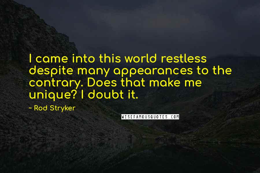 Rod Stryker Quotes: I came into this world restless despite many appearances to the contrary. Does that make me unique? I doubt it.