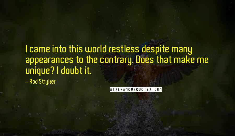 Rod Stryker Quotes: I came into this world restless despite many appearances to the contrary. Does that make me unique? I doubt it.