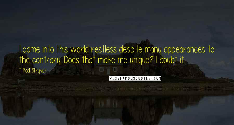 Rod Stryker Quotes: I came into this world restless despite many appearances to the contrary. Does that make me unique? I doubt it.