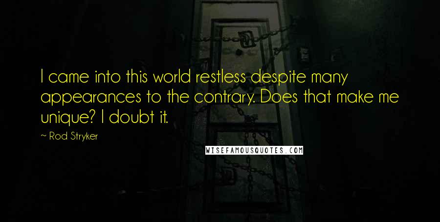 Rod Stryker Quotes: I came into this world restless despite many appearances to the contrary. Does that make me unique? I doubt it.