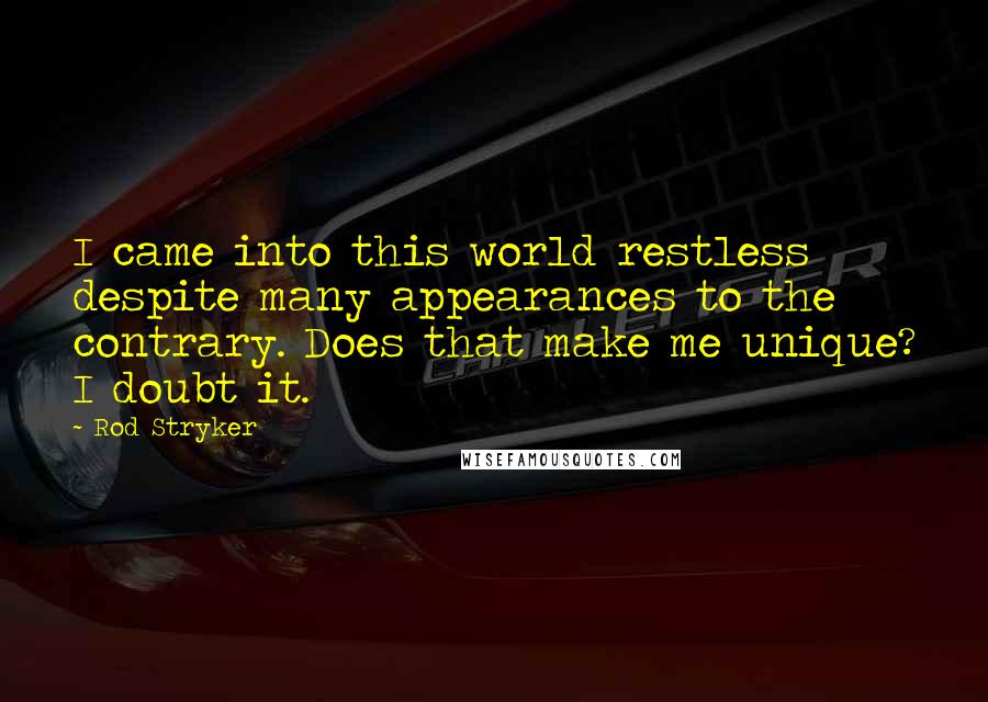 Rod Stryker Quotes: I came into this world restless despite many appearances to the contrary. Does that make me unique? I doubt it.