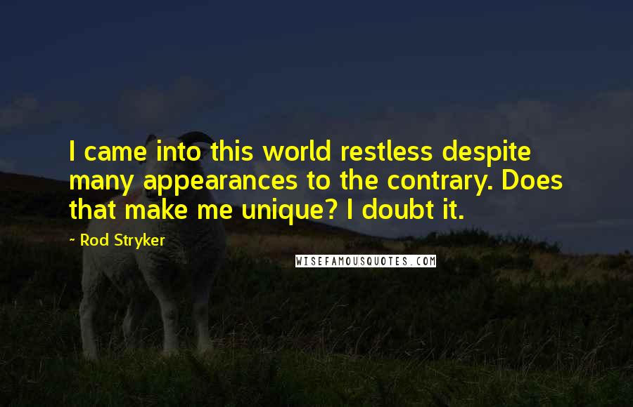 Rod Stryker Quotes: I came into this world restless despite many appearances to the contrary. Does that make me unique? I doubt it.