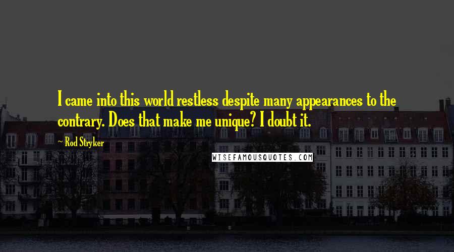 Rod Stryker Quotes: I came into this world restless despite many appearances to the contrary. Does that make me unique? I doubt it.