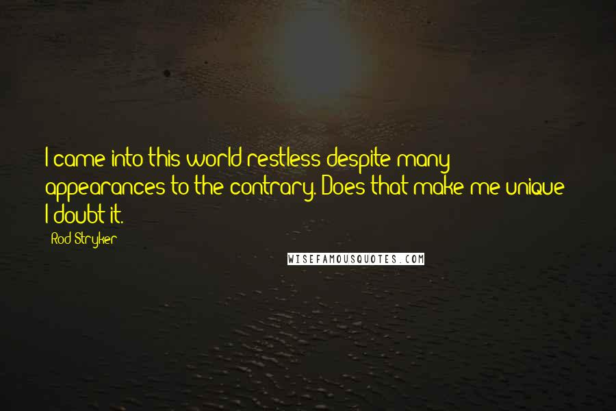 Rod Stryker Quotes: I came into this world restless despite many appearances to the contrary. Does that make me unique? I doubt it.