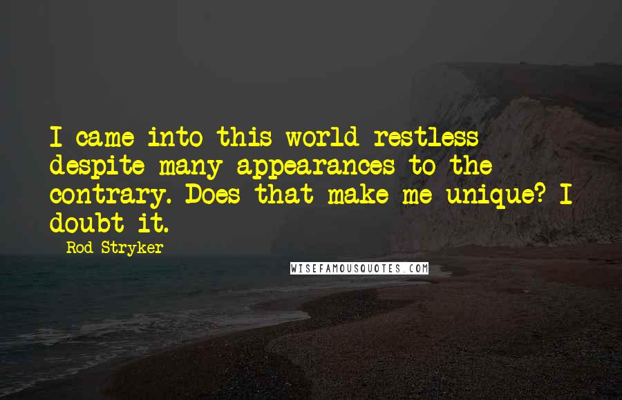 Rod Stryker Quotes: I came into this world restless despite many appearances to the contrary. Does that make me unique? I doubt it.