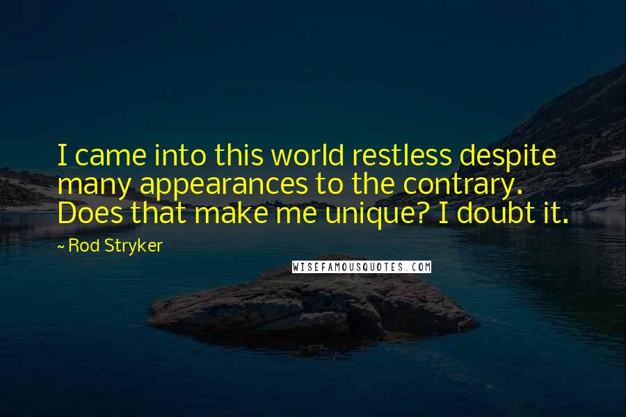 Rod Stryker Quotes: I came into this world restless despite many appearances to the contrary. Does that make me unique? I doubt it.