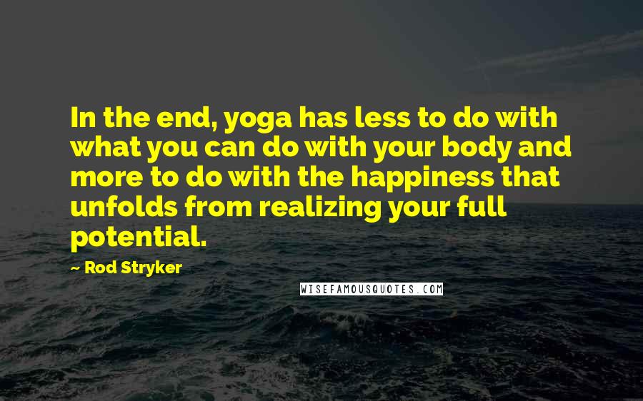 Rod Stryker Quotes: In the end, yoga has less to do with what you can do with your body and more to do with the happiness that unfolds from realizing your full potential.