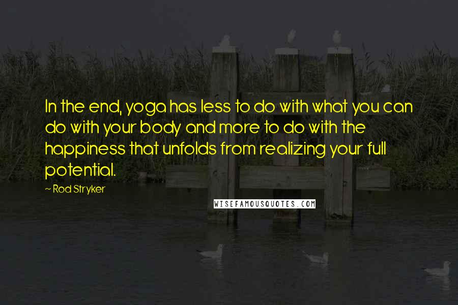 Rod Stryker Quotes: In the end, yoga has less to do with what you can do with your body and more to do with the happiness that unfolds from realizing your full potential.