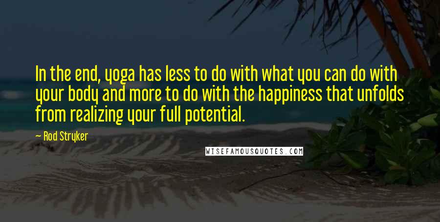 Rod Stryker Quotes: In the end, yoga has less to do with what you can do with your body and more to do with the happiness that unfolds from realizing your full potential.