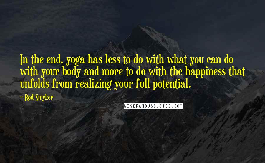 Rod Stryker Quotes: In the end, yoga has less to do with what you can do with your body and more to do with the happiness that unfolds from realizing your full potential.