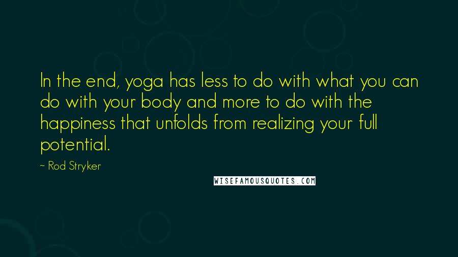 Rod Stryker Quotes: In the end, yoga has less to do with what you can do with your body and more to do with the happiness that unfolds from realizing your full potential.