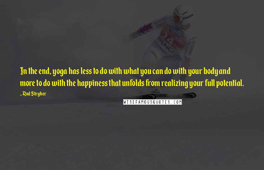 Rod Stryker Quotes: In the end, yoga has less to do with what you can do with your body and more to do with the happiness that unfolds from realizing your full potential.