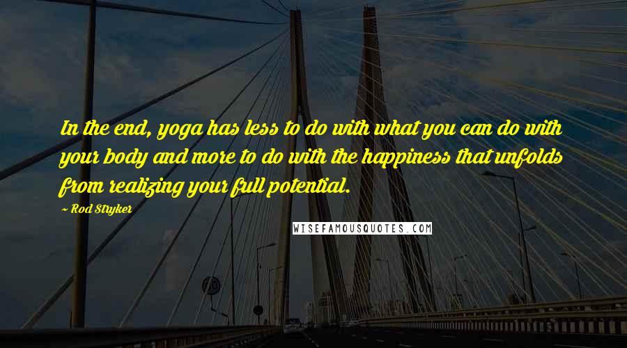 Rod Stryker Quotes: In the end, yoga has less to do with what you can do with your body and more to do with the happiness that unfolds from realizing your full potential.