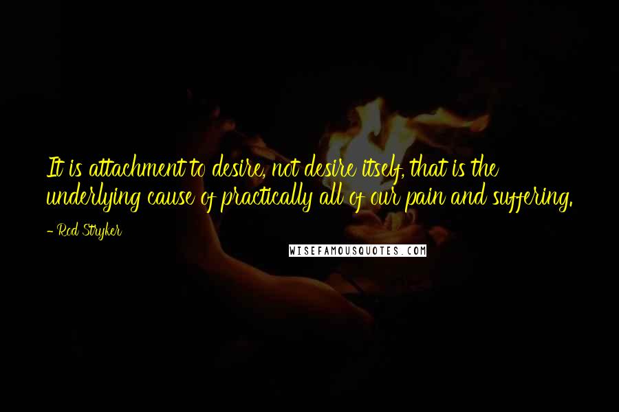 Rod Stryker Quotes: It is attachment to desire, not desire itself, that is the underlying cause of practically all of our pain and suffering.