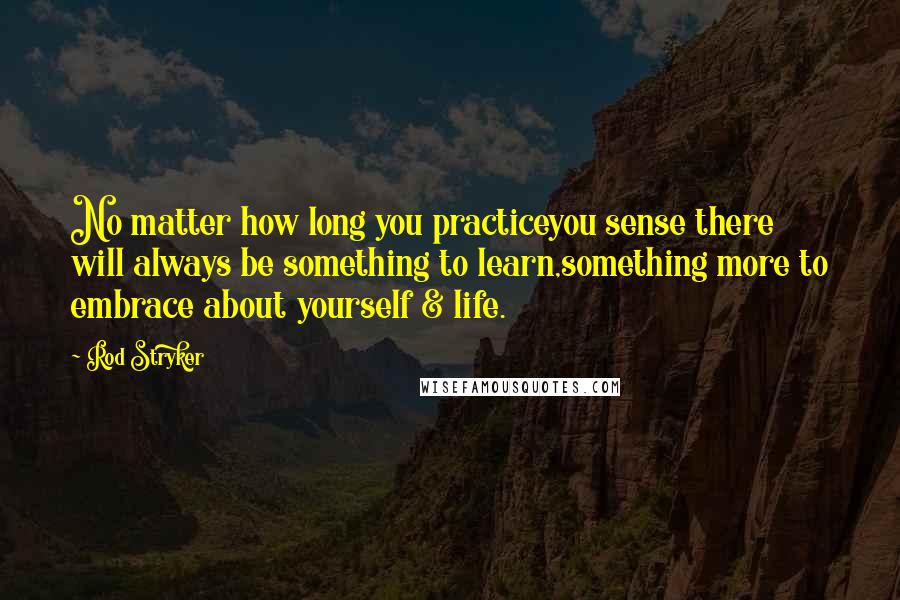 Rod Stryker Quotes: No matter how long you practiceyou sense there will always be something to learn,something more to embrace about yourself & life.