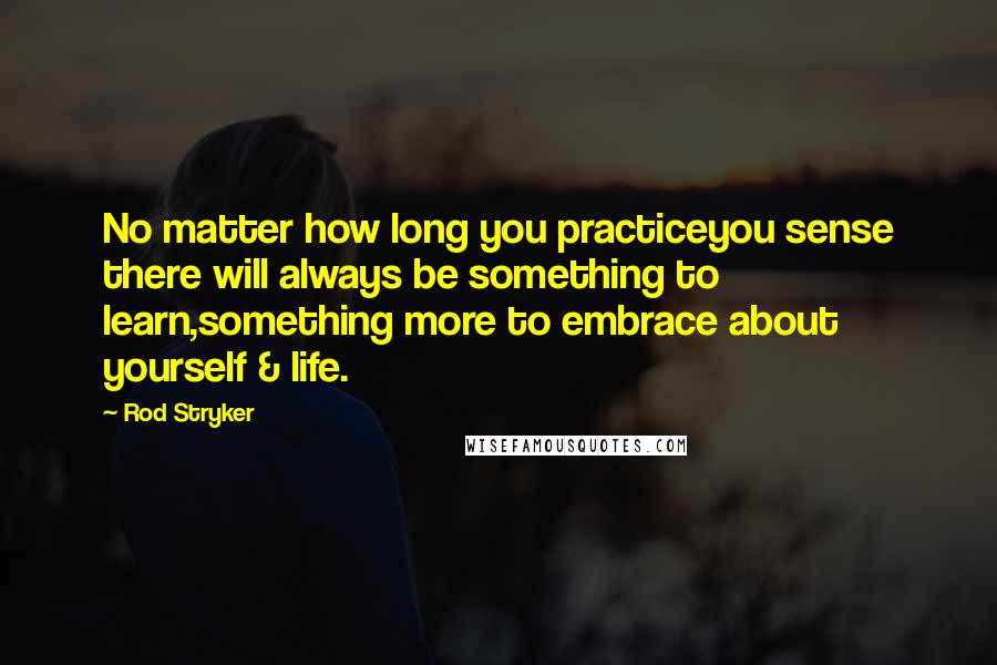 Rod Stryker Quotes: No matter how long you practiceyou sense there will always be something to learn,something more to embrace about yourself & life.