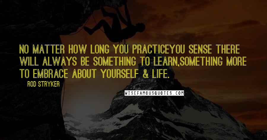 Rod Stryker Quotes: No matter how long you practiceyou sense there will always be something to learn,something more to embrace about yourself & life.