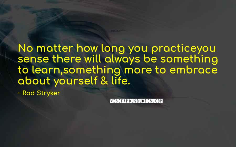 Rod Stryker Quotes: No matter how long you practiceyou sense there will always be something to learn,something more to embrace about yourself & life.