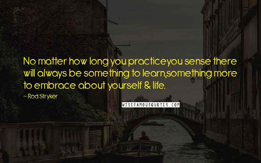 Rod Stryker Quotes: No matter how long you practiceyou sense there will always be something to learn,something more to embrace about yourself & life.