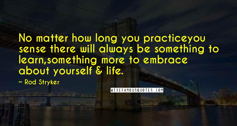 Rod Stryker Quotes: No matter how long you practiceyou sense there will always be something to learn,something more to embrace about yourself & life.